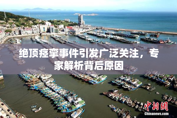 绝顶痉挛事件引发广泛关注，专家解析背后原因