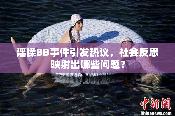 淫揉BB事件引发热议，社会反思映射出哪些问题？