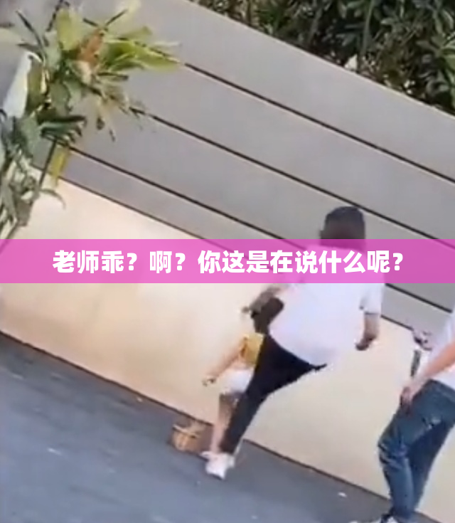 老师乖？啊？你这是在说什么呢？