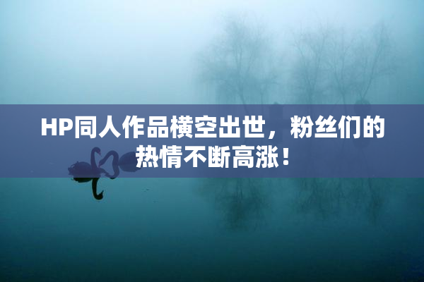 HP同人作品横空出世，粉丝们的热情不断高涨！