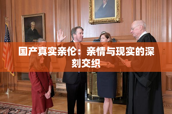 国产真实亲伦：亲情与现实的深刻交织