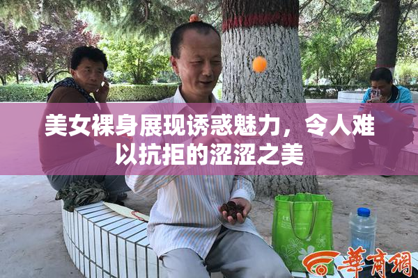美女裸身展现诱惑魅力，令人难以抗拒的涩涩之美
