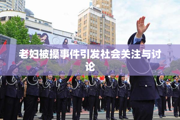 老妇被搡事件引发社会关注与讨论