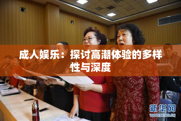 成人娱乐：探讨高潮体验的多样性与深度