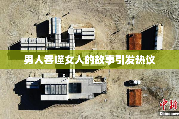 男人吞噬女人的故事引发热议