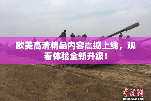 欧美高清精品内容震撼上线，观看体验全新升级！
