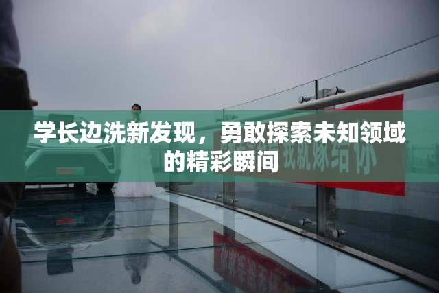 学长边洗新发现，勇敢探索未知领域的精彩瞬间
