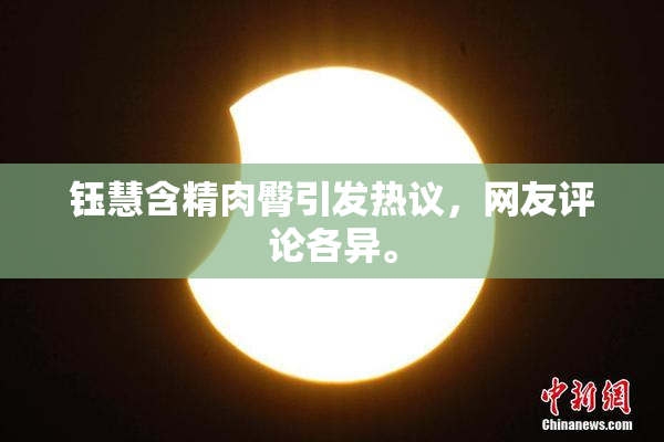 钰慧含精肉臀引发热议，网友评论各异。