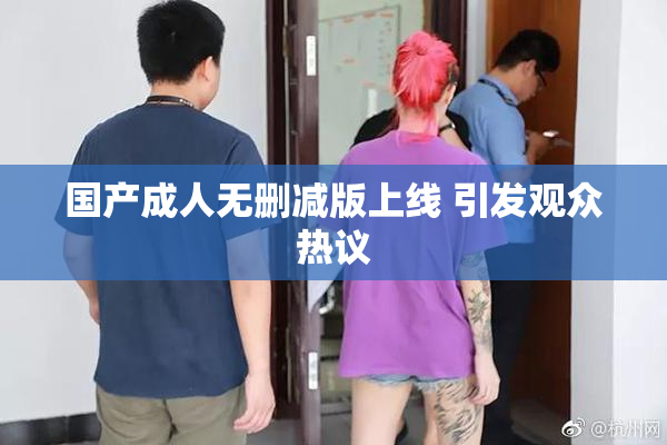国产成人无删减版上线 引发观众热议