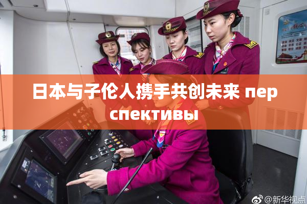 日本与子伦人携手共创未来 перспективы