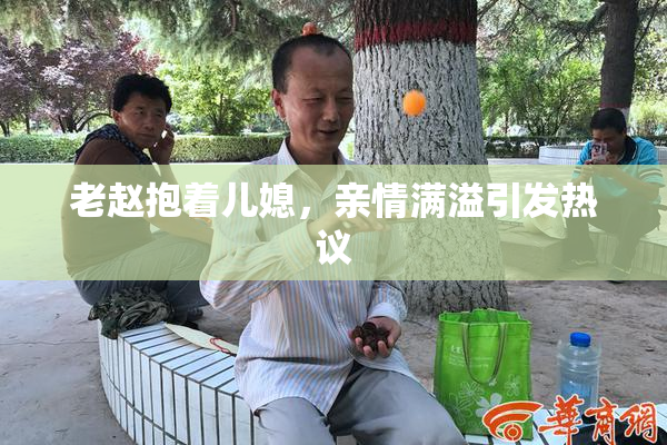老赵抱着儿媳，亲情满溢引发热议
