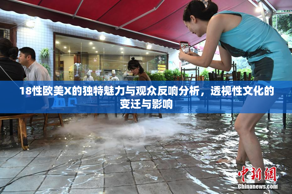 18性欧美X的独特魅力与观众反响分析，透视性文化的变迁与影响