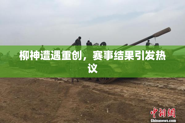 柳神遭遇重创，赛事结果引发热议