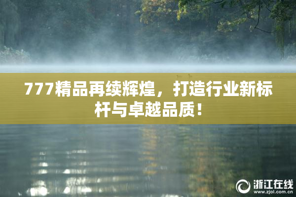 777精品再续辉煌，打造行业新标杆与卓越品质！