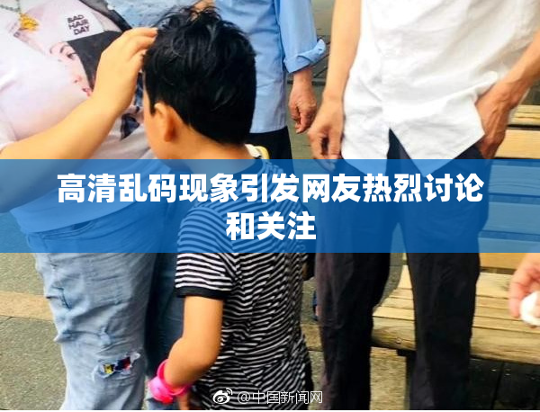 高清乱码现象引发网友热烈讨论和关注