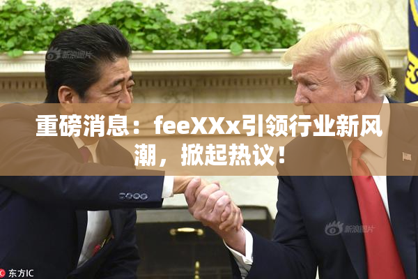 重磅消息：feeXXx引领行业新风潮，掀起热议！