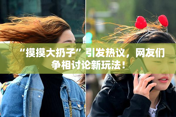 “摸摸大扔子”引发热议，网友们争相讨论新玩法！