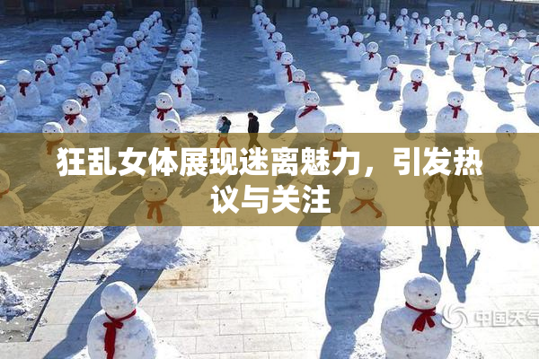 狂乱女体展现迷离魅力，引发热议与关注