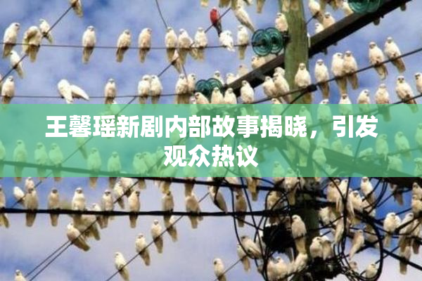 王馨瑶新剧内部故事揭晓，引发观众热议