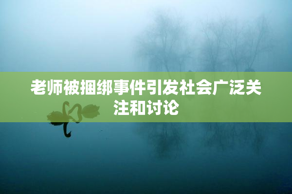 老师被捆绑事件引发社会广泛关注和讨论