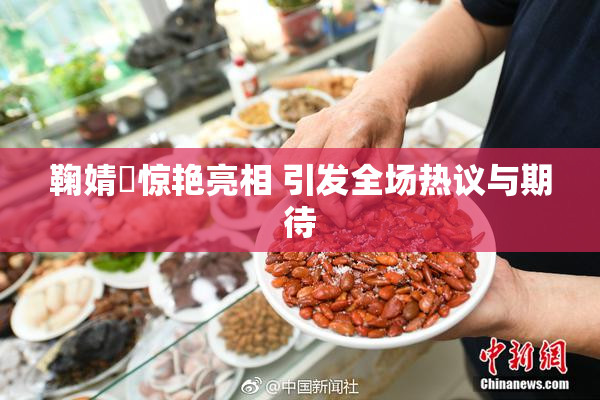鞠婧祎惊艳亮相 引发全场热议与期待