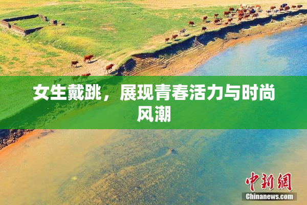 女生戴跳，展现青春活力与时尚风潮