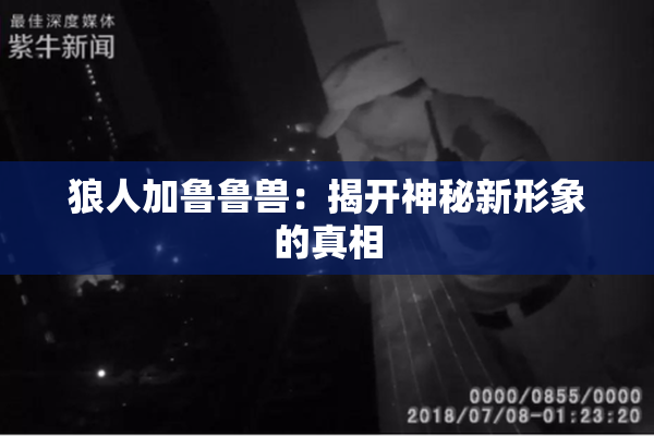 狼人加鲁鲁兽：揭开神秘新形象的真相