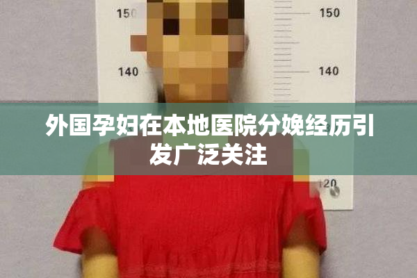 外国孕妇在本地医院分娩经历引发广泛关注