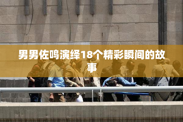男男佐鸣演绎18个精彩瞬间的故事