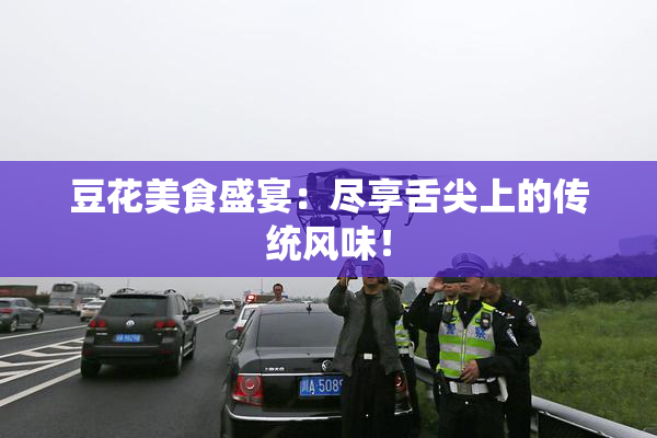 豆花美食盛宴：尽享舌尖上的传统风味！