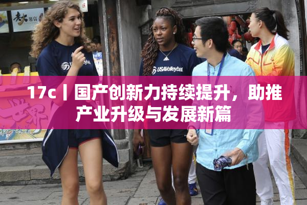 17c丨国产创新力持续提升，助推产业升级与发展新篇