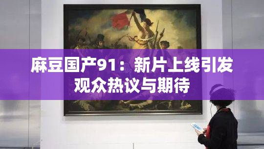 麻豆国产91：新片上线引发观众热议与期待