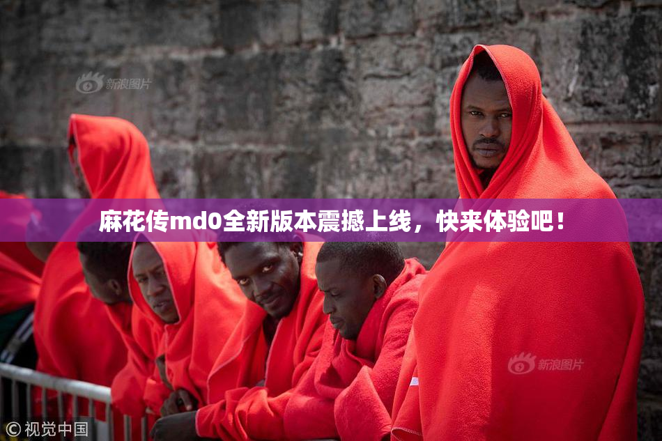 麻花传md0全新版本震撼上线，快来体验吧！