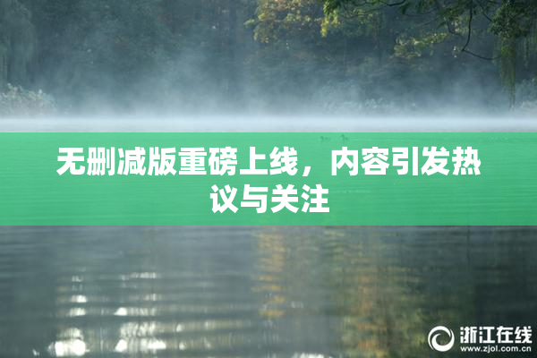 无删减版重磅上线，内容引发热议与关注