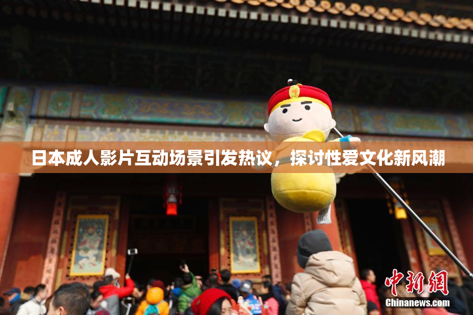 日本成人影片互动场景引发热议，探讨性爱文化新风潮