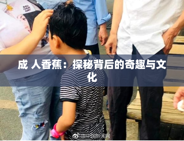 成 人香蕉：探秘背后的奇趣与文化