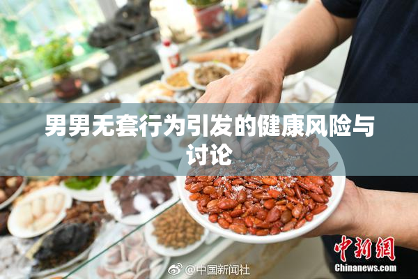 男男无套行为引发的健康风险与讨论