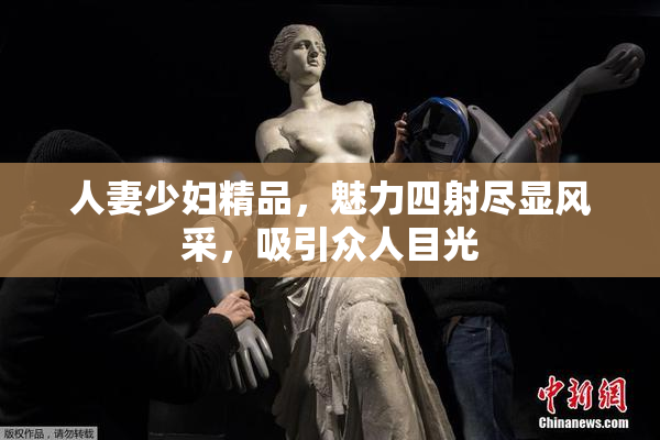 人妻少妇精品，魅力四射尽显风采，吸引众人目光