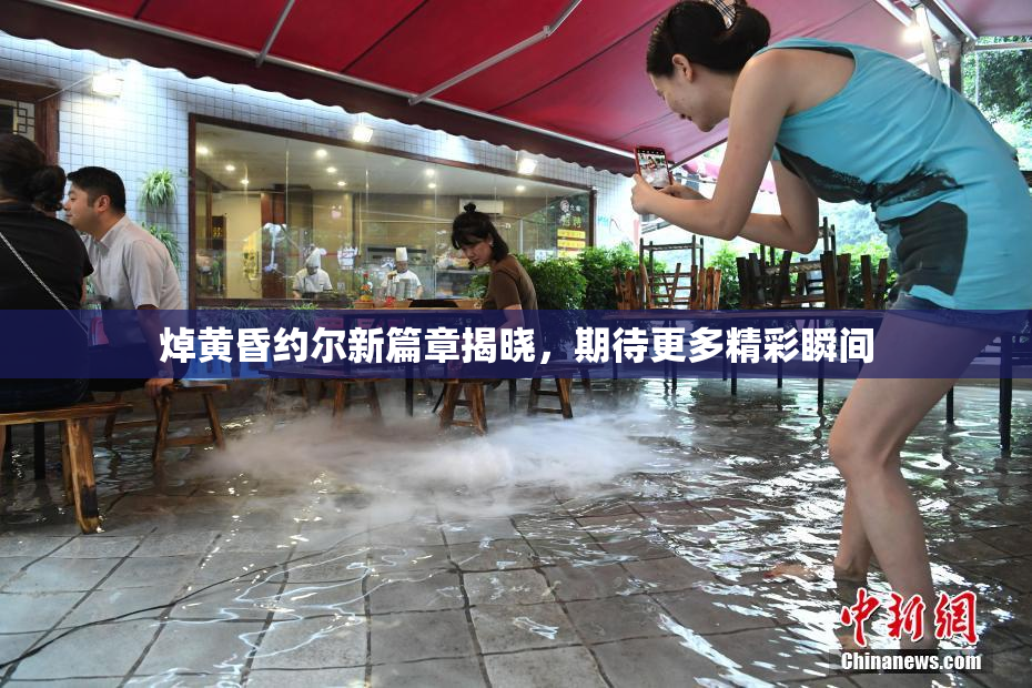 焯黄昏约尔新篇章揭晓，期待更多精彩瞬间