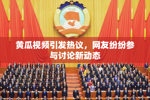 黄瓜视频引发热议，网友纷纷参与讨论新动态