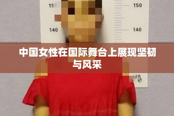 中国女性在国际舞台上展现坚韧与风采