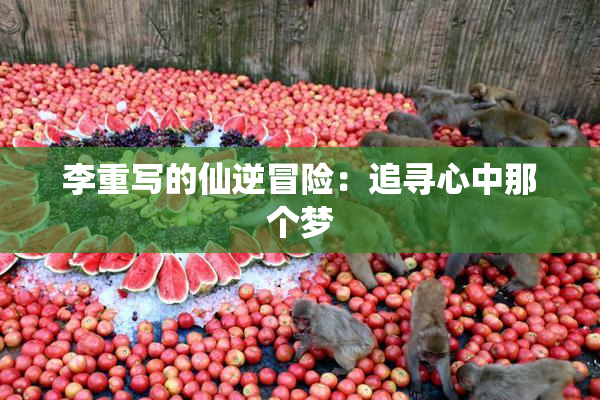 李重写的仙逆冒险：追寻心中那个梦
