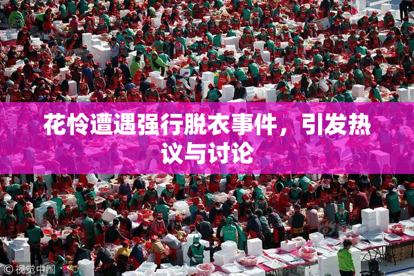 花怜遭遇强行脱衣事件，引发热议与讨论
