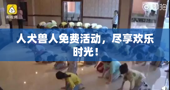 人犬兽人免费活动，尽享欢乐时光！