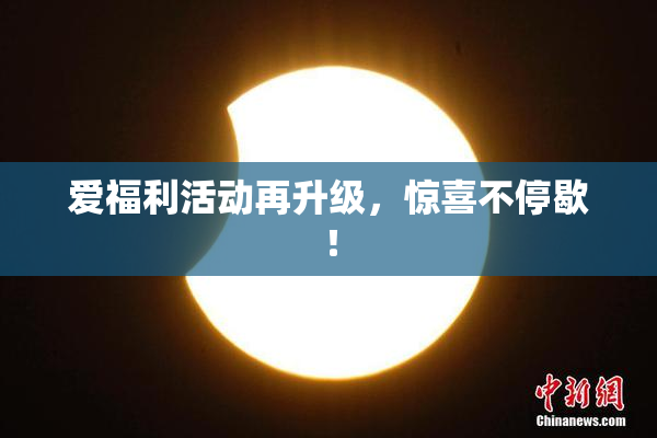 爱福利活动再升级，惊喜不停歇！