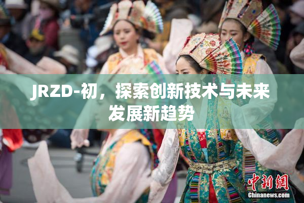 JRZD-初，探索创新技术与未来发展新趋势