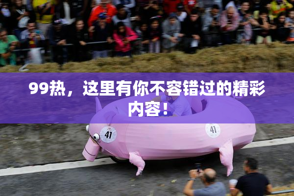 99热，这里有你不容错过的精彩内容！