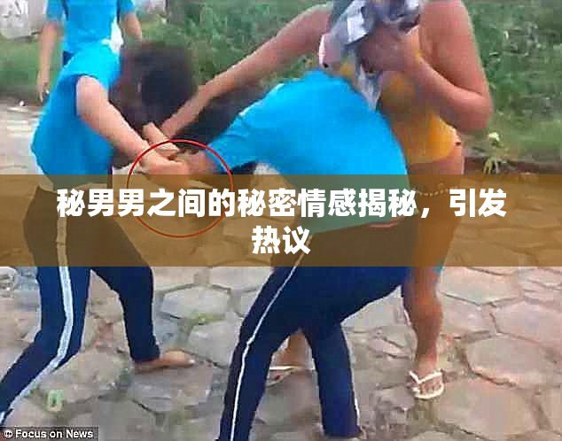 秘男男之间的秘密情感揭秘，引发热议
