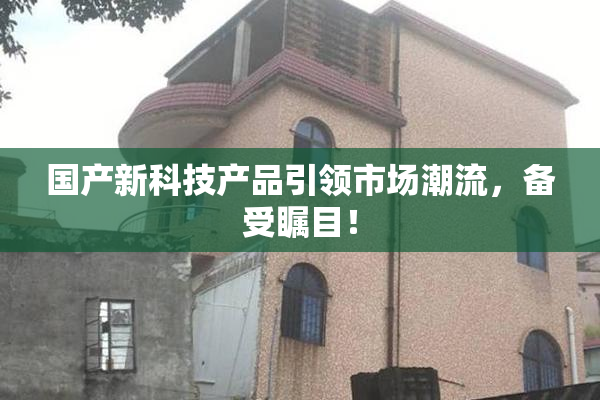 国产新科技产品引领市场潮流，备受瞩目！