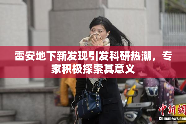 雷安地下新发现引发科研热潮，专家积极探索其意义